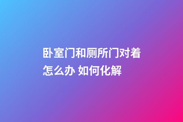 卧室门和厕所门对着怎么办 如何化解